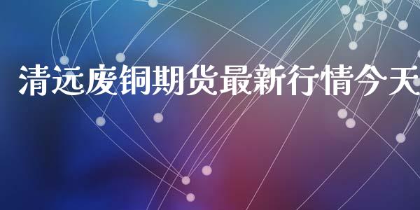 清远废铜期货最新行情今天_https://www.ltsssb.com_期货在线_第1张