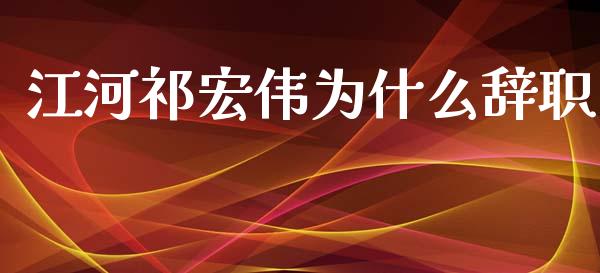 江河祁宏伟为什么辞职_https://www.ltsssb.com_期货在线_第1张