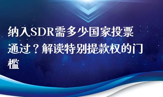 纳入SDR需多少国家投票通过？解读特别提款权的门槛_https://www.ltsssb.com_期货行情_第1张