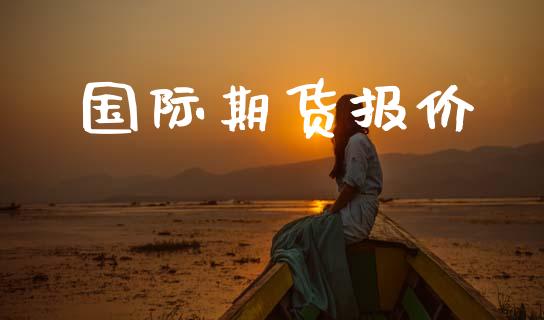 国际期货报价_https://www.ltsssb.com_国际财经_第1张