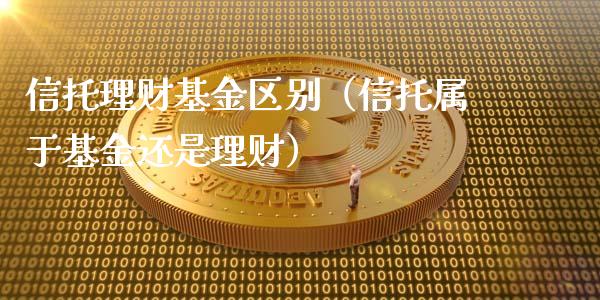 信托理财基金区别（信托属于基金还是理财）_https://www.ltsssb.com_基金频道_第1张