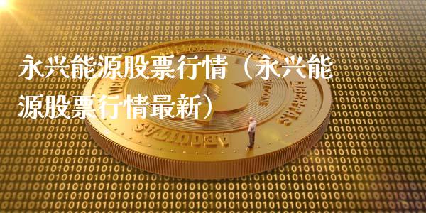 永兴能源股票行情（永兴能源股票行情最新）_https://www.ltsssb.com_股市分析_第1张
