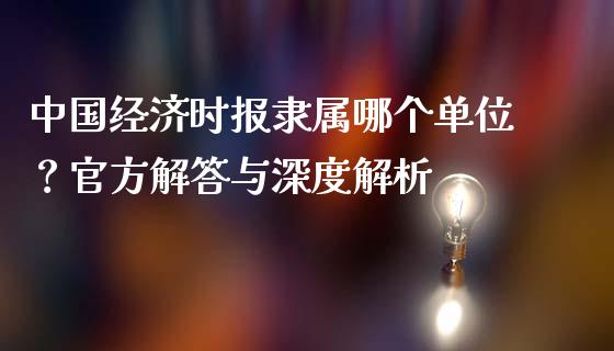 中国经济时报隶属哪个单位？官方解答与深度解析_https://www.ltsssb.com_期货行情_第1张