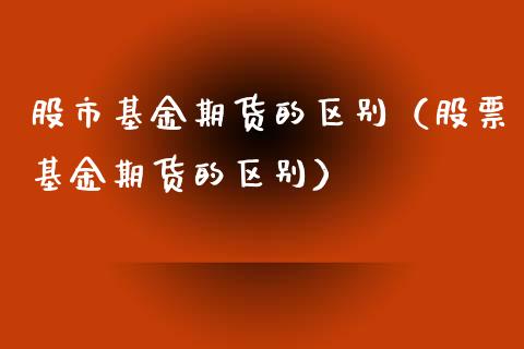股市基金期货的区别（股票基金期货的区别）_https://www.ltsssb.com_基金频道_第1张