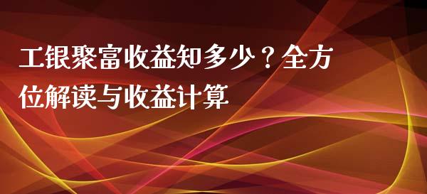工银聚富收益知多少？全方位解读与收益计算_https://www.ltsssb.com_期货密码_第1张