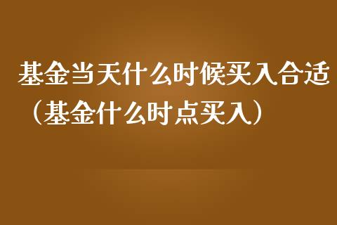 基金当天什么时候买入合适（基金什么时点买入）_https://www.ltsssb.com_国际财经_第1张