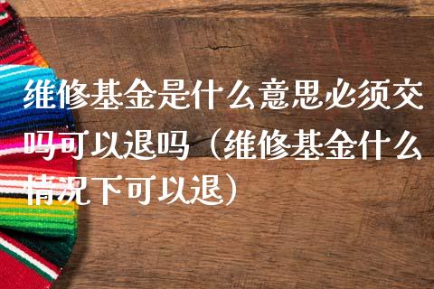 维修基金是什么意思必须交吗可以退吗（维修基金什么情况下可以退）_https://www.ltsssb.com_国际财经_第1张