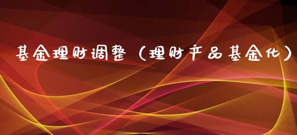 基金理财调整（理财产品基金化）_https://www.ltsssb.com_基金频道_第1张