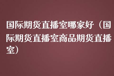 国际期货直播室哪家好（国际期货直播室商品期货直播室）_https://www.ltsssb.com_期货在线_第1张