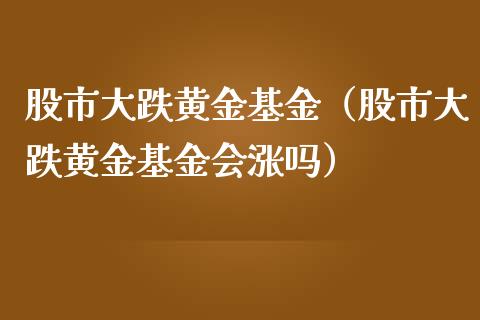 股市大跌黄金基金（股市大跌黄金基金会涨吗）_https://www.ltsssb.com_基金频道_第1张