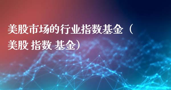 美股市场的行业指数基金（美股 指数 基金）_https://www.ltsssb.com_国际财经_第1张