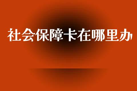 社会保障卡在哪里办_https://www.ltsssb.com_期货在线_第1张