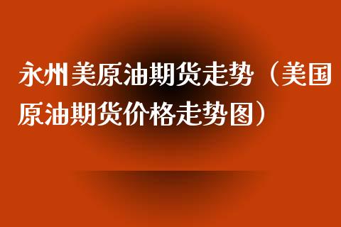 永州美原油期货走势（美国原油期货价格走势图）_https://www.ltsssb.com_期货密码_第1张