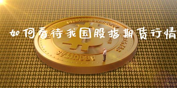 如何看待我国股指期货行情_https://www.ltsssb.com_期货密码_第1张