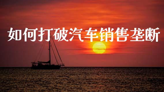 如何打破汽车销售垄断_期货在线_第1张_IT财经网 如何打破汽车销售垄断_https://www.ltsssb.com_期货在线_第1张