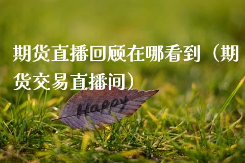 期货直播回顾在哪看到（期货交易直播间）_https://www.ltsssb.com_期货在线_第1张