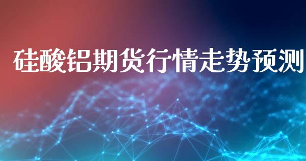 硅酸铝期货行情走势预测_https://www.ltsssb.com_期货行情_第1张