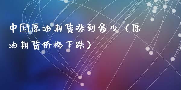 中国原油期货涨到多少（原油期货价格下跌）_https://www.ltsssb.com_期货密码_第1张