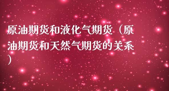 原油期货和液化气期货（原油期货和天然气期货的关系）_https://www.ltsssb.com_期货密码_第1张