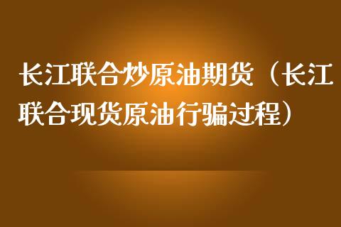长江联合炒原油期货（长江联合现货原油行骗过程）_https://www.ltsssb.com_期货密码_第1张
