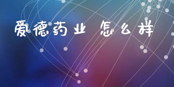 爱德药业 怎么样_https://www.ltsssb.com_国际财经_第1张