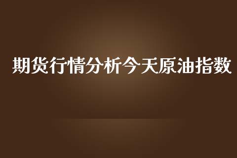 期货行情分析今天原油指数_https://www.ltsssb.com_期货行情_第1张