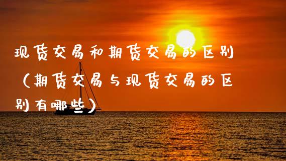 现货交易和期货交易的区别（期货交易与现货交易的区别有哪些）_https://www.ltsssb.com_期货密码_第1张
