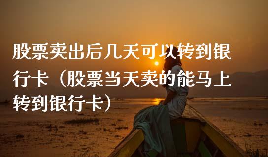 股票卖出后几天可以转到银行卡（股票当天卖的能马上转到银行卡）_https://www.ltsssb.com_股票理论_第1张