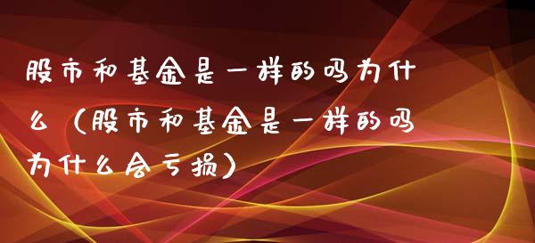 股市和基金是一样的吗为什么（股市和基金是一样的吗为什么会亏损）_https://www.ltsssb.com_国际财经_第1张