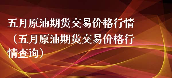 五月原油期货交易价格行情（五月原油期货交易价格行情查询）_https://www.ltsssb.com_期货密码_第1张