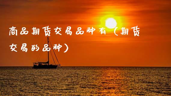 商品期货交易品种有（期货交易的品种）_https://www.ltsssb.com_期货密码_第1张