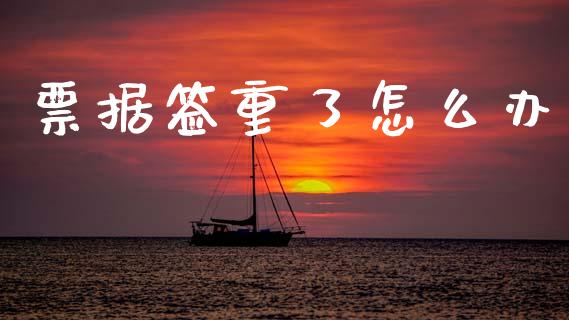 票据签重了怎么办_https://www.ltsssb.com_期货在线_第1张