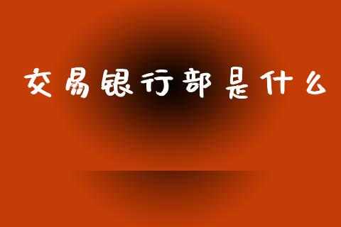 交易银行部是什么_https://www.ltsssb.com_国际财经_第1张