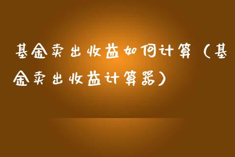 基金卖出收益如何计算（基金卖出收益计算器）_https://www.ltsssb.com_基金频道_第1张