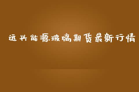远兴能源玻璃期货最新行情_https://www.ltsssb.com_期货行情_第1张