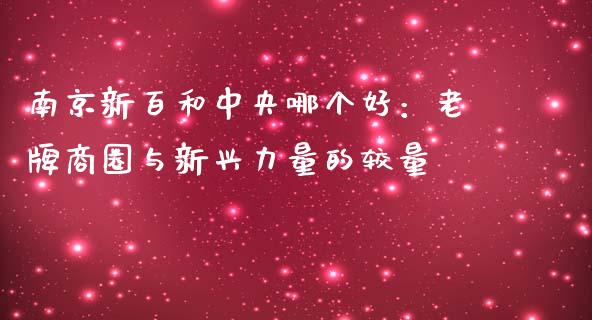 南京新百和中央哪个好：老牌商圈与新兴力量的较量_https://www.ltsssb.com_期货密码_第1张