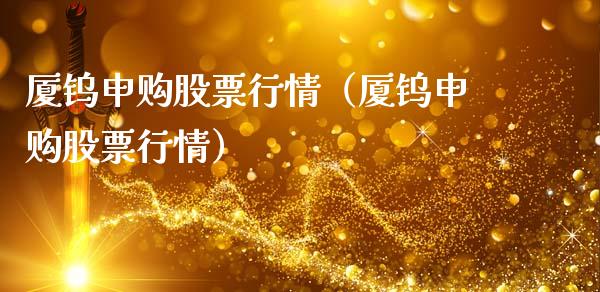 厦钨申购股票行情（厦钨申购股票行情）_https://www.ltsssb.com_新股数据_第1张