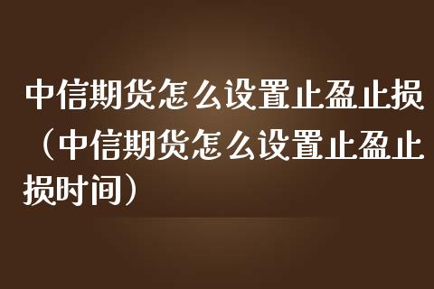 中信期货怎么设置止盈止损（中信期货怎么设置止盈止损时间）_https://www.ltsssb.com_期货密码_第1张