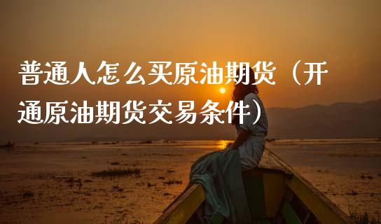 普通人怎么买原油期货（开通原油期货交易条件）_https://www.ltsssb.com_期货密码_第1张
