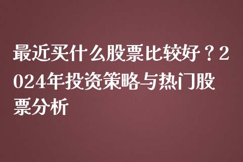 最近买什么股票比较好？2024年投资策略与热门股票分析_https://www.ltsssb.com_期货密码_第1张
