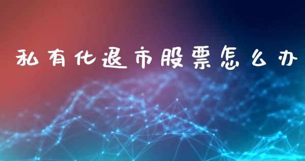私有化退市股票怎么办_https://www.ltsssb.com_股票理论_第1张