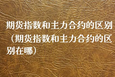 期货指数和主力合约的区别（期货指数和主力合约的区别在哪）_https://www.ltsssb.com_期货密码_第1张