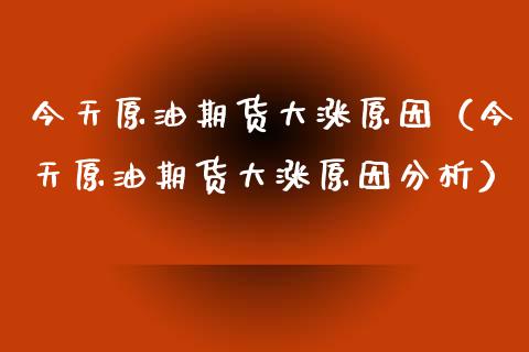 今天原油期货大涨原因（今天原油期货大涨原因分析）_https://www.ltsssb.com_期货行情_第1张