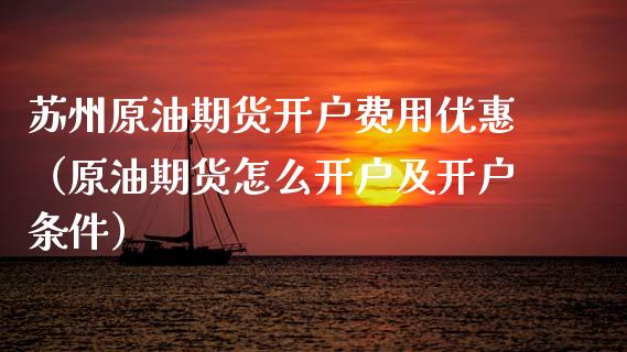 苏州原油期货开户费用优惠（原油期货怎么开户及开户条件）_https://www.ltsssb.com_期货行情_第1张