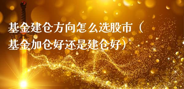 基金建仓方向怎么选股市（基金加仓好还是建仓好）_https://www.ltsssb.com_国际财经_第1张