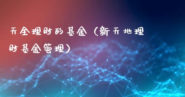 天全理财的基金（新天地理财基金管理）_https://www.ltsssb.com_基金频道_第1张