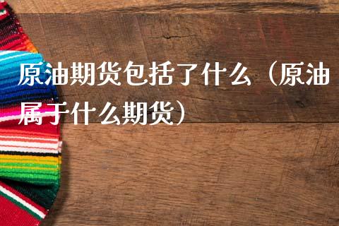 原油期货包括了什么（原油属于什么期货）_https://www.ltsssb.com_期货密码_第1张