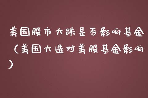 美国股市大跌是否影响基金（美国大选对美股基金影响）_https://www.ltsssb.com_基金频道_第1张
