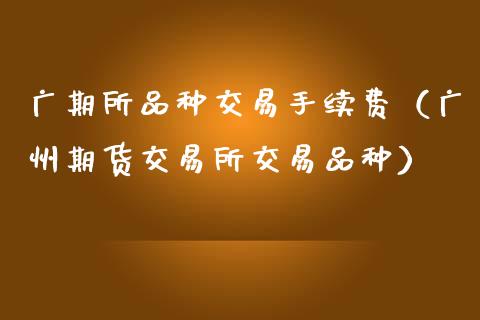 广期所品种交易手续费（广州期货交易所交易品种）_https://www.ltsssb.com_期货密码_第1张