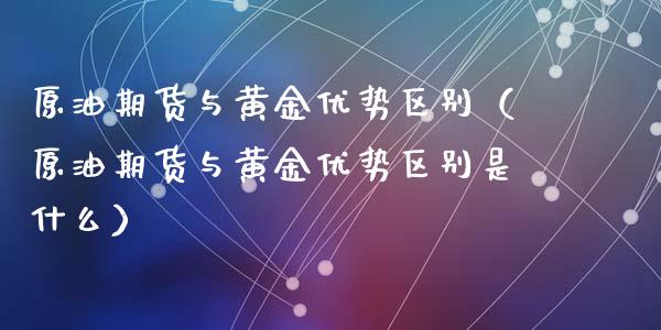 原油期货与黄金优势区别（原油期货与黄金优势区别是什么）_https://www.ltsssb.com_期货密码_第1张